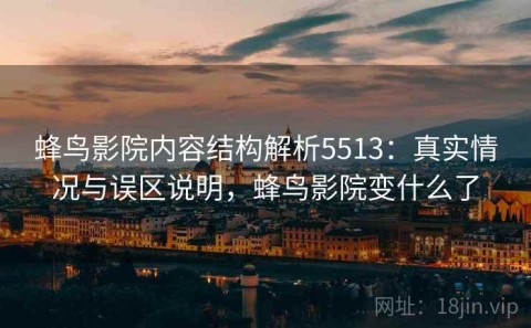 蜂鸟影院内容结构解析5513：真实情况与误区说明，蜂鸟影院变什么了