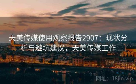 天美传媒使用观察报告2907：现状分析与避坑建议，天美传媒工作