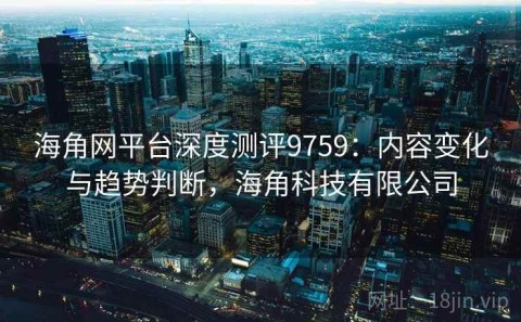 海角网平台深度测评9759：内容变化与趋势判断，海角科技有限公司