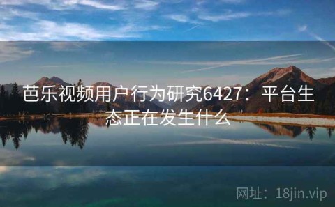 芭乐视频用户行为研究6427：平台生态正在发生什么