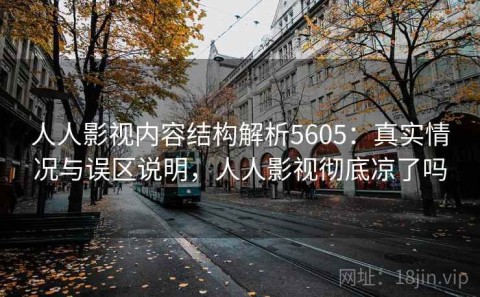 人人影视内容结构解析5605：真实情况与误区说明，人人影视彻底凉了吗