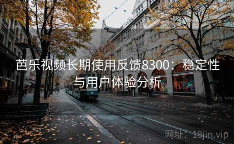 芭乐视频长期使用反馈8300：稳定性与用户体验分析