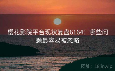 樱花影院平台现状复盘6164：哪些问题最容易被忽略