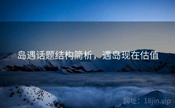 岛遇话题结构简析，遇岛现在估值