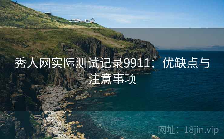 秀人网实际测试记录9911：优缺点与注意事项