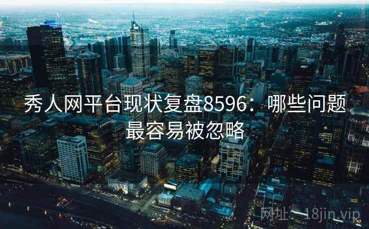 秀人网平台现状复盘8596：哪些问题最容易被忽略