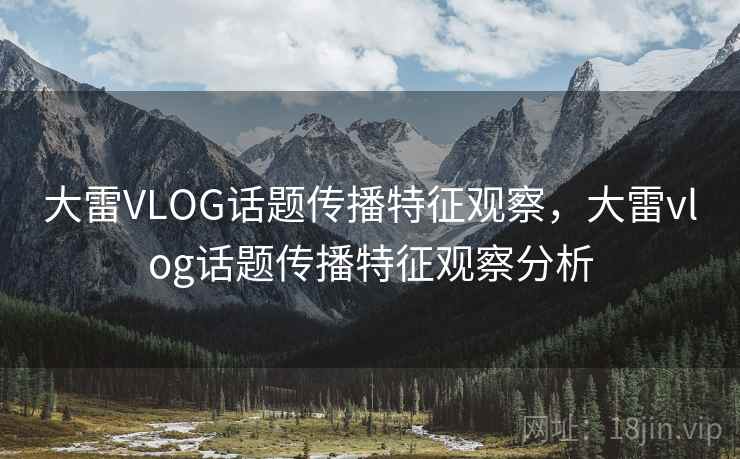 大雷VLOG话题传播特征观察，大雷vlog话题传播特征观察分析
