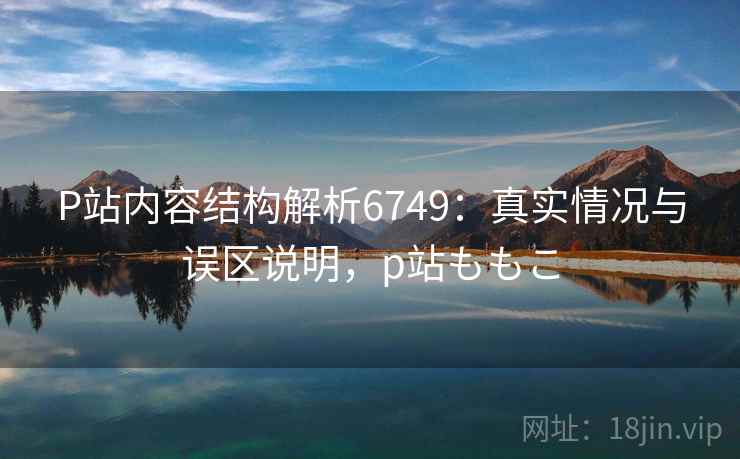 P站内容结构解析6749：真实情况与误区说明，p站ももこ