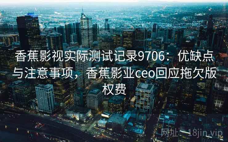 香蕉影视实际测试记录9706：优缺点与注意事项，香蕉影业ceo回应拖欠版权费