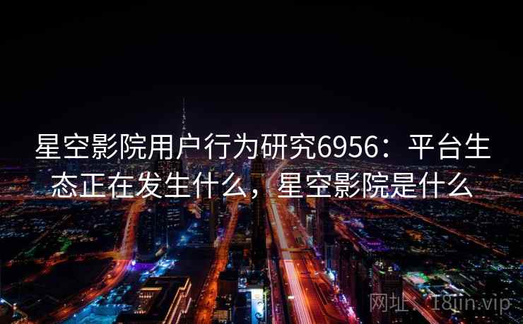 星空影院用户行为研究6956：平台生态正在发生什么，星空影院是什么