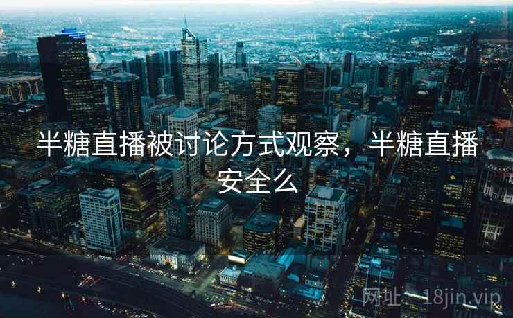 半糖直播被讨论方式观察，半糖直播安全么