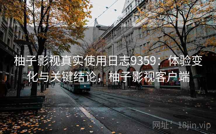 柚子影视真实使用日志9359：体验变化与关键结论，柚子影视客户端