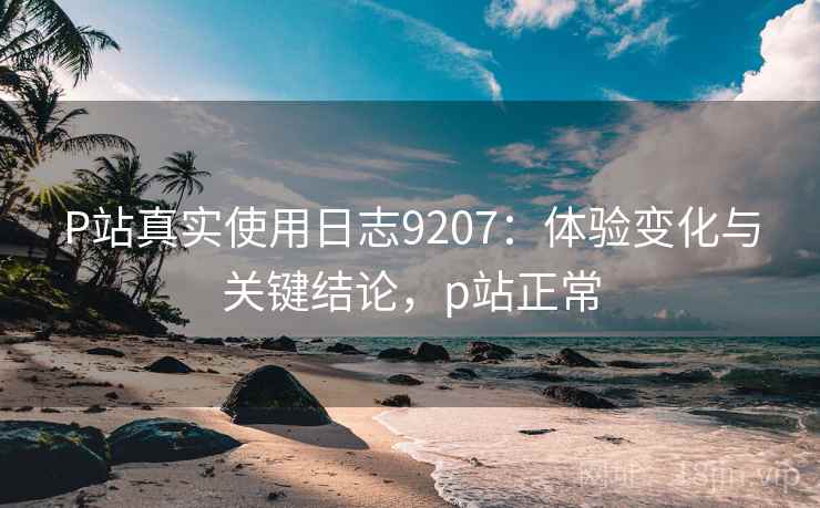 P站真实使用日志9207：体验变化与关键结论，p站正常
