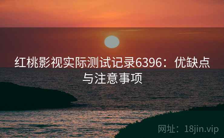 红桃影视实际测试记录6396:优缺点与注意事项 红桃影视实际测试记录6396:优缺点与注意事项