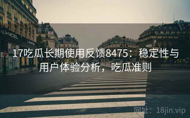 17吃瓜长期使用反馈8475：稳定性与用户体验分析，吃瓜准则