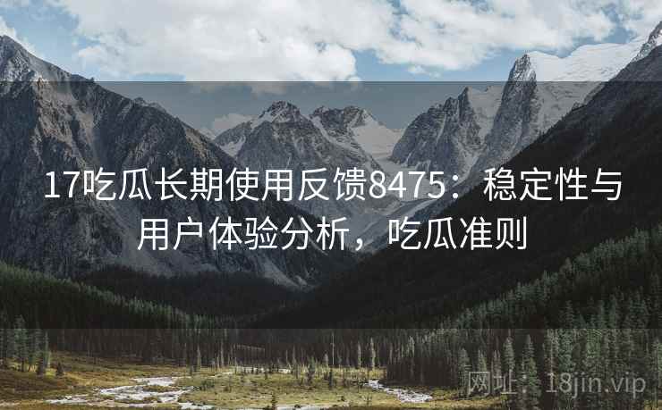 17吃瓜长期使用反馈8475：稳定性与用户体验分析，吃瓜准则