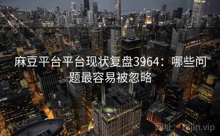 麻豆平台平台现状复盘3964:哪些问题最容易被忽略 麻豆平台平台现状复盘3964:哪些问题最容易被忽略