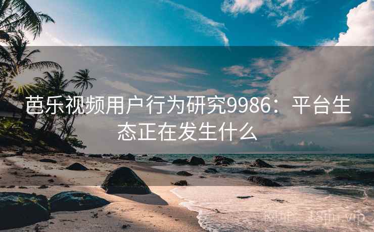 芭乐视频用户行为研究9986:平台生态正在发生什么 芭乐视频用户行为研究9986:平台生态正在发生什么