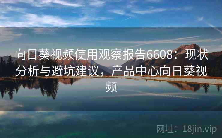 向日葵视频使用观察报告6608：现状分析与避坑建议，产品中心向日葵视频