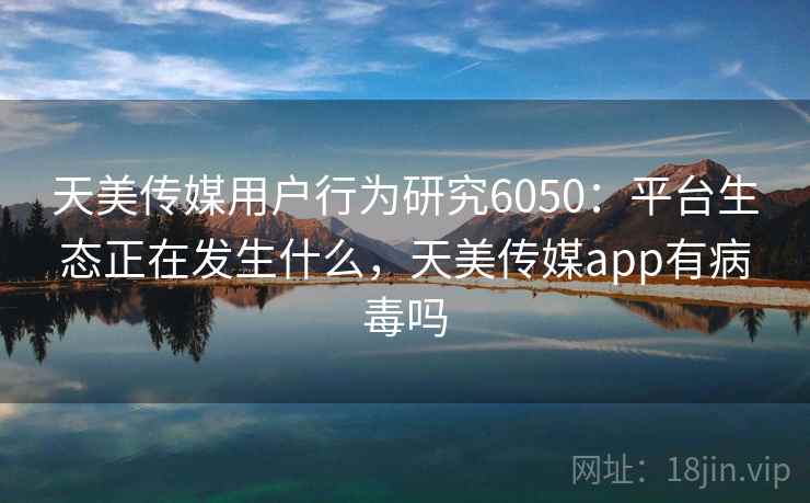 天美传媒用户行为研究6050:平台生态正在发生什么,天美传媒app有病毒吗 天美传媒用户行为研究6050:平台生态正在发生什么,天美传媒app有病毒吗