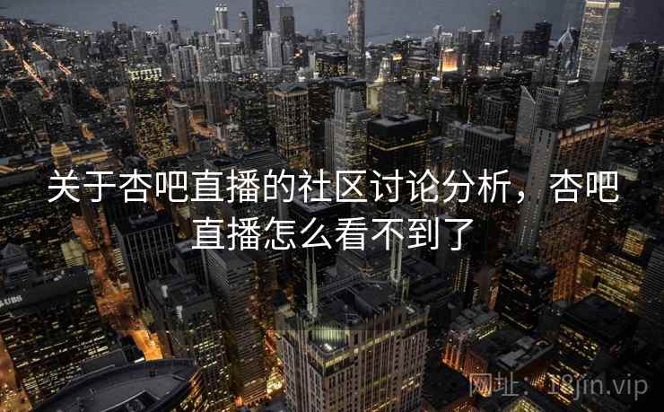关于杏吧直播的社区讨论分析，杏吧直播怎么看不到了