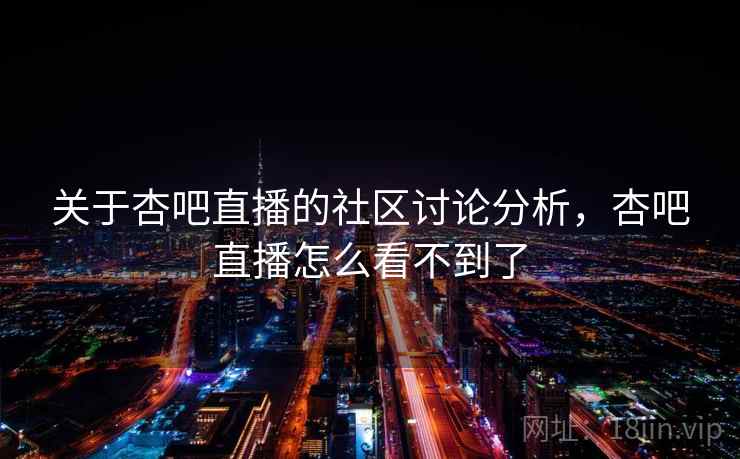 关于杏吧直播的社区讨论分析，杏吧直播怎么看不到了