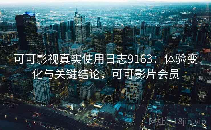 可可影视真实使用日志9163:体验变化与关键结论,可可影片会员 可可影视真实使用日志9163:体验变化与关键结论,可可影片会员
