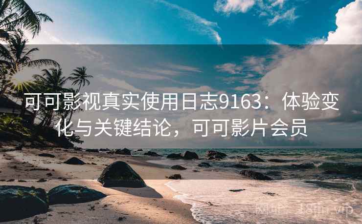 可可影视真实使用日志9163:体验变化与关键结论,可可影片会员 可可影视真实使用日志9163:体验变化与关键结论,可可影片会员
