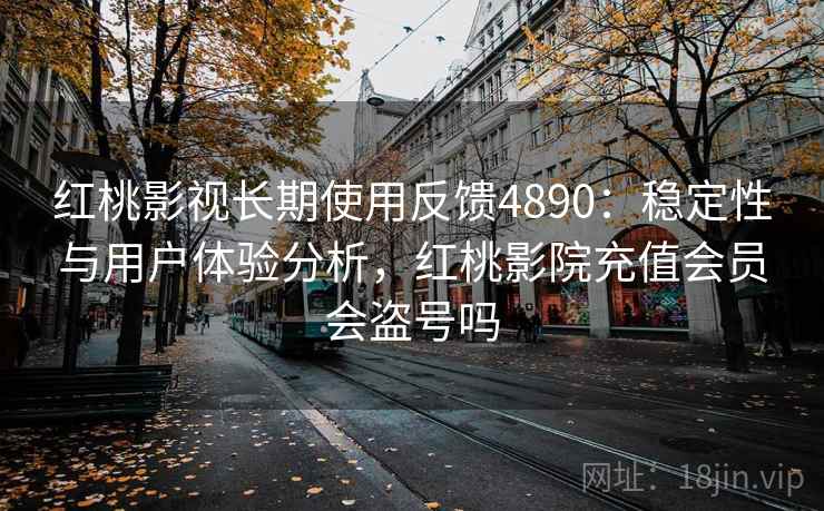 红桃影视长期使用反馈4890:稳定性与用户体验分析,红桃影院充值会员会盗号吗 红桃影视长期使用反馈4890:稳定性与用户体验分析,红桃影院充值会员会盗号吗