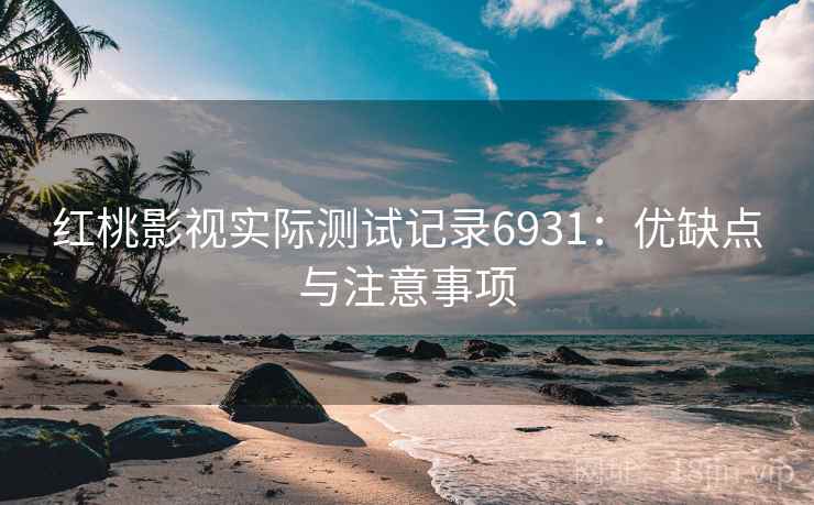 红桃影视实际测试记录6931:优缺点与注意事项 红桃影视实际测试记录6931:优缺点与注意事项