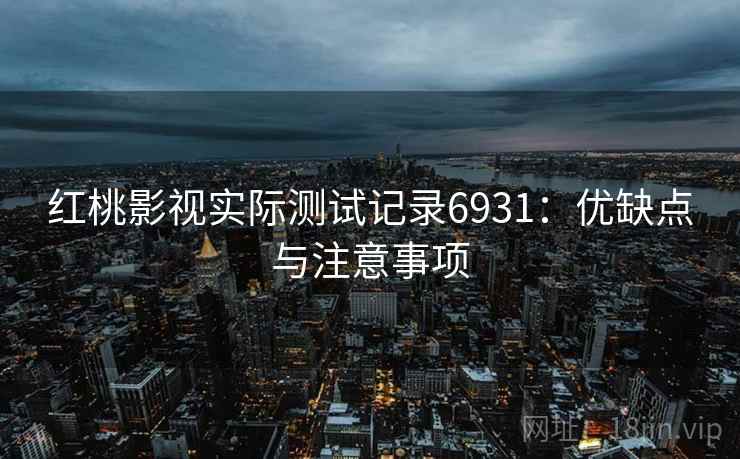 红桃影视实际测试记录6931:优缺点与注意事项 红桃影视实际测试记录6931:优缺点与注意事项