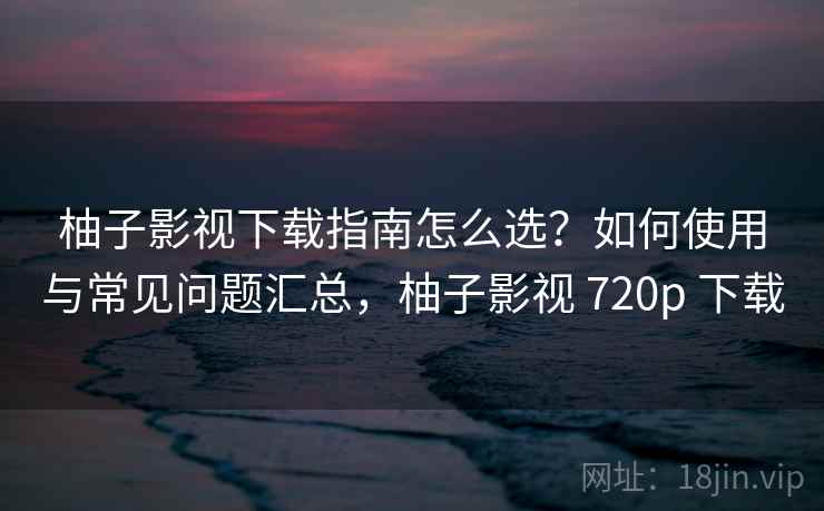 柚子影视下载指南怎么选?如何使用与常见问题汇总,柚子影视 720p 下载 柚子影视下载指南怎么选?如何使用与常见问题汇总,柚子影视 720p 下载