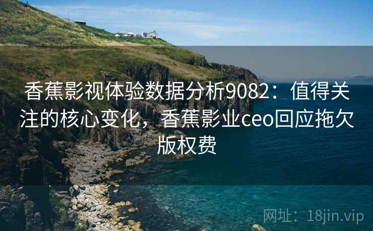香蕉影视体验数据分析9082：值得关注的核心变化，香蕉影业ceo回应拖欠版权费