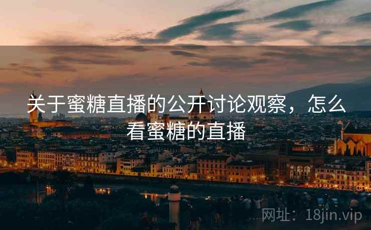 关于蜜糖直播的公开讨论观察,怎么看蜜糖的直播 关于蜜糖直播的公开讨论观察,怎么看蜜糖的直播