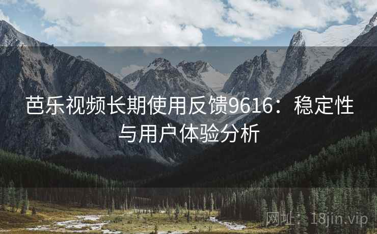 芭乐视频长期使用反馈9616：稳定性与用户体验分析