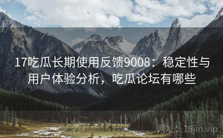 17吃瓜长期使用反馈9008:稳定性与用户体验分析,吃瓜论坛有哪些 17吃瓜长期使用反馈9008:稳定性与用户体验分析,吃瓜论坛有哪些