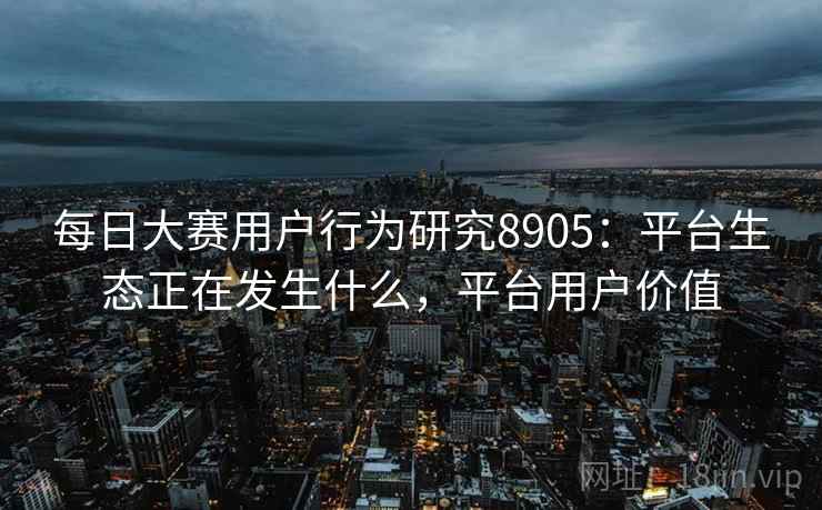 每日大赛用户行为研究8905：平台生态正在发生什么，平台用户价值