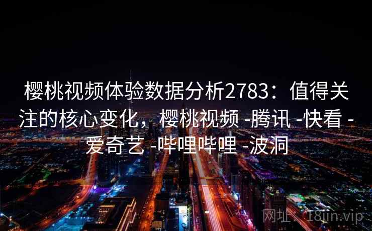 樱桃视频体验数据分析2783:值得关注的核心变化,樱桃视频 -腾讯 -快看 -爱奇艺 -哔哩哔哩 -波洞 樱桃视频体验数据分析2783:值得关注的核心变化,樱桃视频 -腾讯 -快看 -爱奇艺 -哔哩哔哩 -波洞