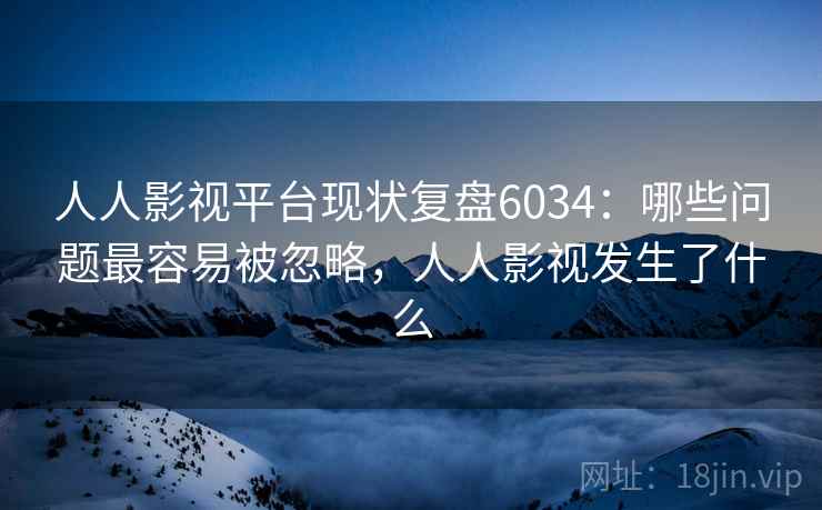 人人影视平台现状复盘6034：哪些问题最容易被忽略，人人影视发生了什么