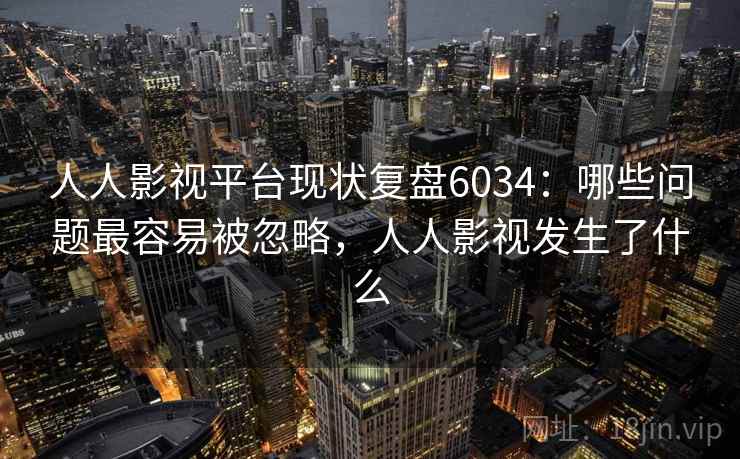 人人影视平台现状复盘6034：哪些问题最容易被忽略，人人影视发生了什么