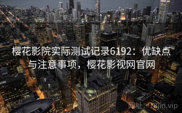 樱花影院实际测试记录6192:优缺点与注意事项,樱花影视网官网 樱花影院实际测试记录6192:优缺点与注意事项,樱花影视网官网