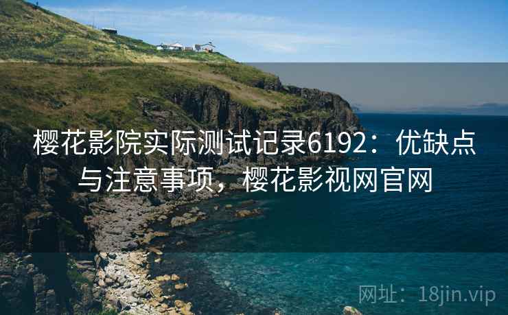 樱花影院实际测试记录6192:优缺点与注意事项,樱花影视网官网 樱花影院实际测试记录6192:优缺点与注意事项,樱花影视网官网
