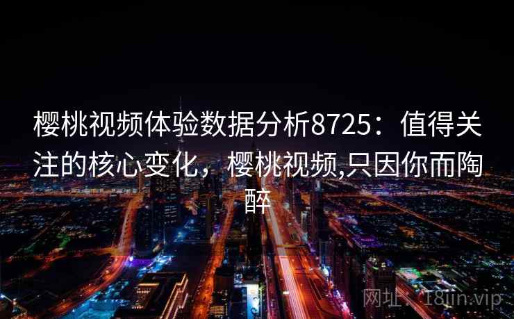 樱桃视频体验数据分析8725：值得关注的核心变化，樱桃视频,只因你而陶醉