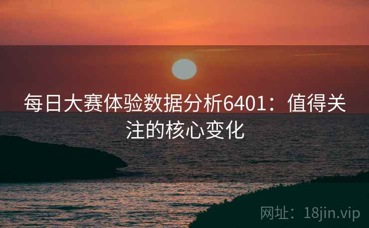 每日大赛体验数据分析6401：值得关注的核心变化