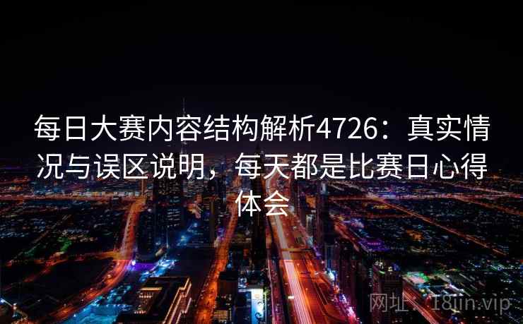 每日大赛内容结构解析4726:真实情况与误区说明,每天都是比赛日心得体会 每日大赛内容结构解析4726:真实情况与误区说明,每天都是比赛日心得体会