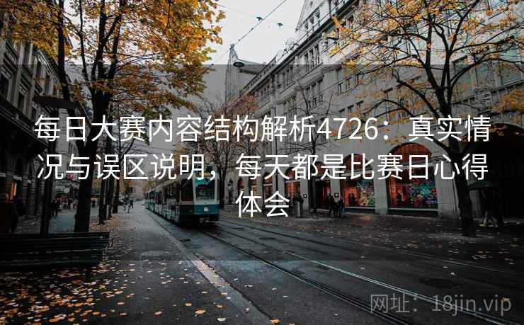 每日大赛内容结构解析4726:真实情况与误区说明,每天都是比赛日心得体会 每日大赛内容结构解析4726:真实情况与误区说明,每天都是比赛日心得体会
