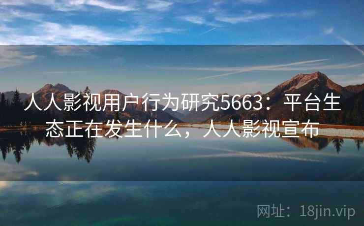 人人影视用户行为研究5663：平台生态正在发生什么，人人影视宣布