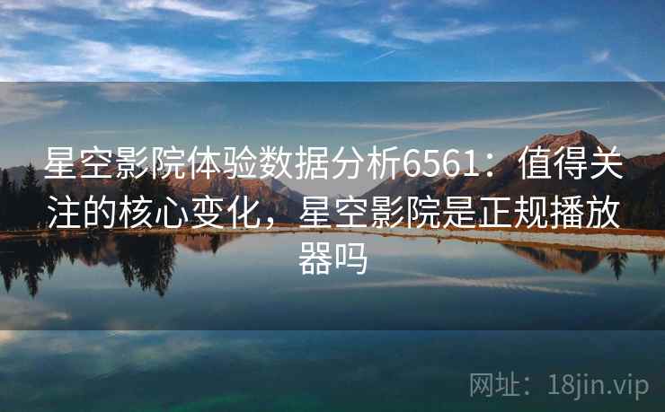 星空影院体验数据分析6561:值得关注的核心变化,星空影院是正规播放器吗 星空影院体验数据分析6561:值得关注的核心变化,星空影院是正规播放器吗