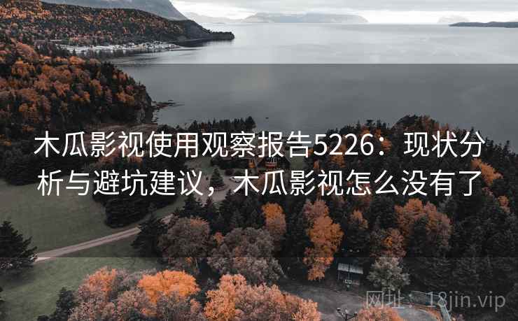 木瓜影视使用观察报告5226:现状分析与避坑建议,木瓜影视怎么没有了 木瓜影视使用观察报告5226:现状分析与避坑建议,木瓜影视怎么没有了