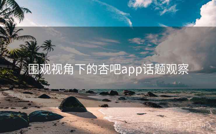 围观视角下的杏吧app话题观察
